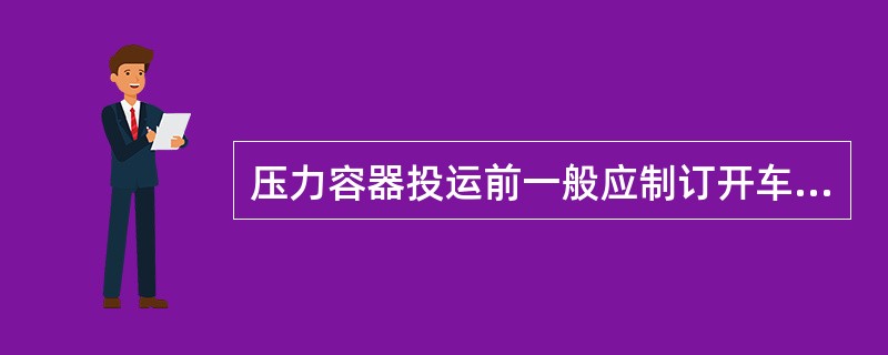 压力容器投运前一般应制订开车方案，专人负责、统一指挥，发现异常情况及时处理。（）