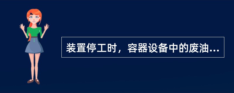 装置停工时，容器设备中的废油可排向含油污水系统.