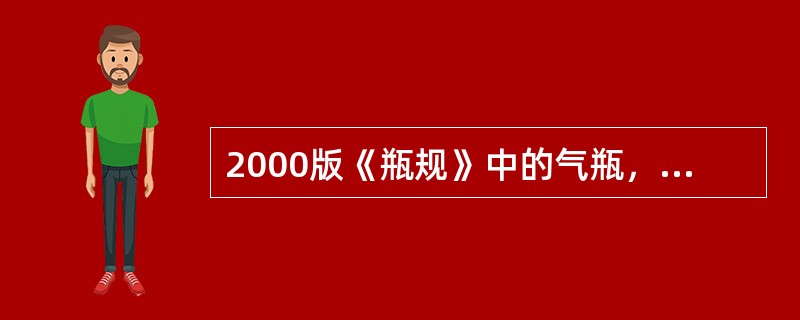 2000版《瓶规》中的气瓶，从充装介质上划分气瓶可分为永久气体气瓶，液化气体气瓶
