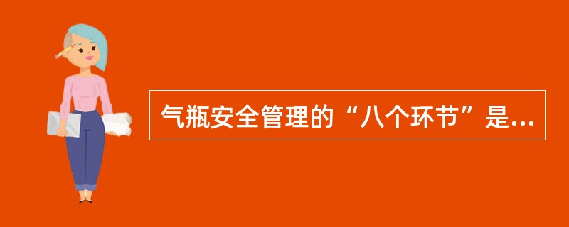 气瓶安全管理的“八个环节”是：设计、制造、充装、运输、储存、经销、使用和检验，其