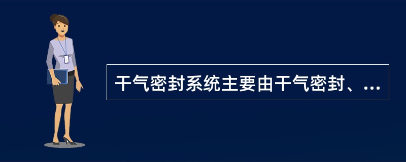 干气密封系统主要由干气密封、（）几个部分组成。