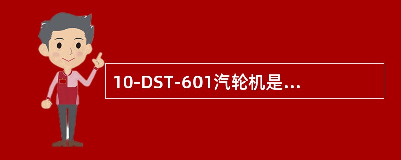 10-DST-601汽轮机是（）制造的，是（）式汽轮机，高压蒸汽进汽轮机作完功后