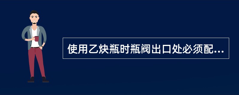 使用乙炔瓶时瓶阀出口处必须配置专用的减压器和回火防止器。正常使用时，减压器指示的