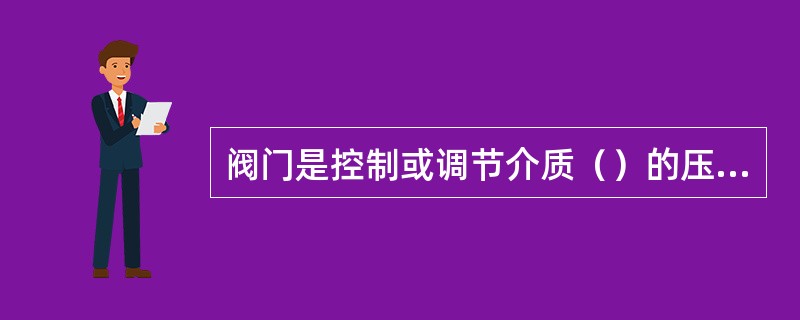 阀门是控制或调节介质（）的压力管道元件。