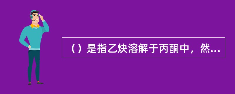 （）是指乙炔溶解于丙酮中，然后将其贮藏于带有填料的气瓶中，溶解气体由此而来。