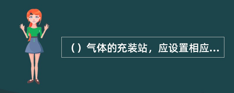 （）气体的充装站，应设置相应的气体浓度监测报警装置。