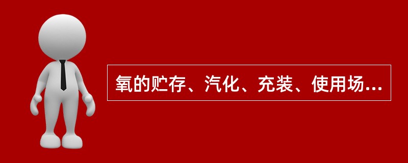 氧的贮存、汽化、充装、使用场所的液氧汽化后能波及到的或至少5米内严禁明火，杜绝一