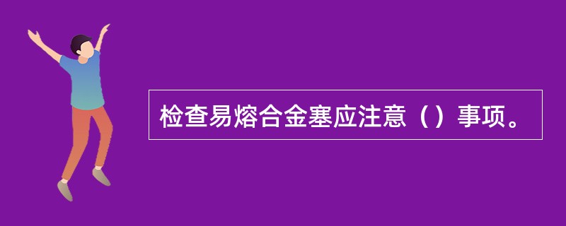 检查易熔合金塞应注意（）事项。