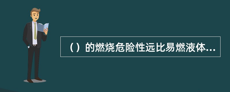 （）的燃烧危险性远比易燃液体大得多。