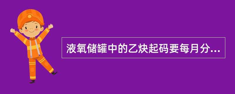 液氧储罐中的乙炔起码要每月分析一次。