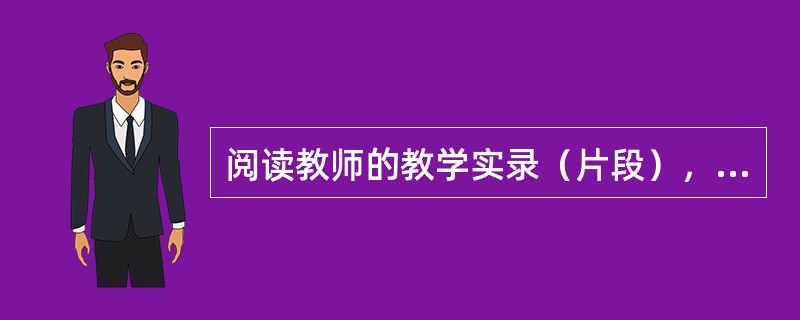 阅读教师的教学实录（片段），完成下列各题。案例：师：很多年以前，我在阅读史铁生的