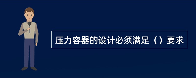 压力容器的设计必须满足（）要求