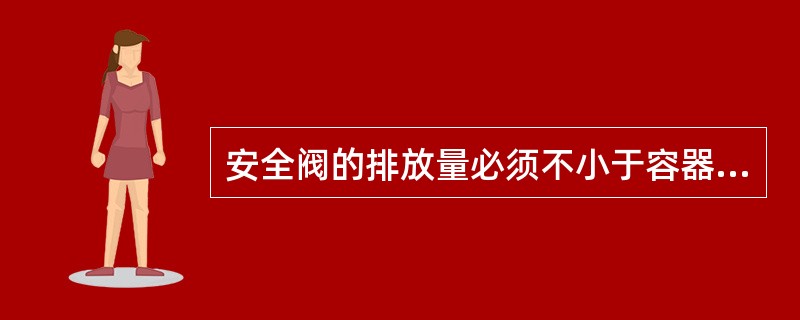 安全阀的排放量必须不小于容器的安全泄放量。