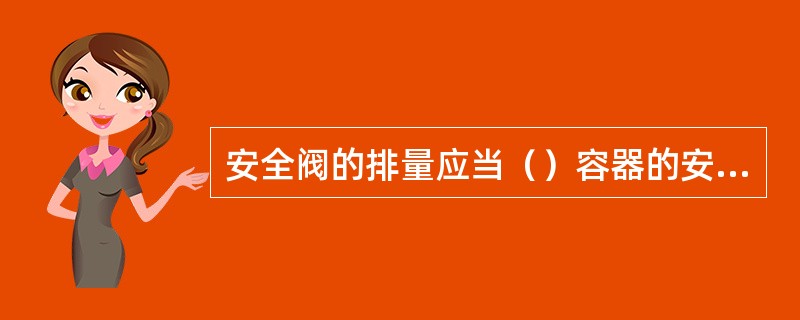 安全阀的排量应当（）容器的安全泄放量