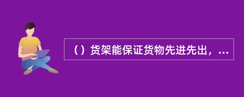 （）货架能保证货物先进先出，避免货物的超期存放，符合仓库管理现代化的要求。