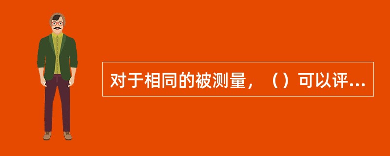 对于相同的被测量，（）可以评定不同的测量方法的测量精度高低，对于不同的被测量，采