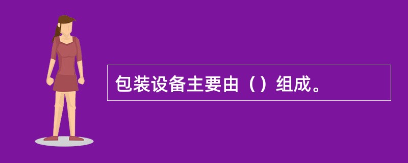 包装设备主要由（）组成。