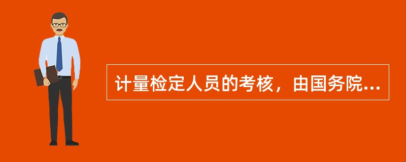 计量检定人员的考核，由国务院计量行政部门统一命题。具体内容，包括计量基础知识、专