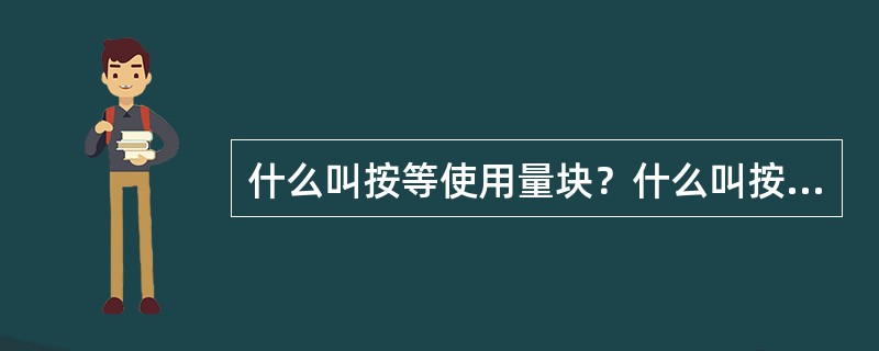 什么叫按等使用量块？什么叫按级使用量块？