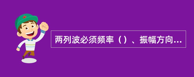 两列波必须频率（）、振幅方向（）、相位差（）方能产生波的干涉。