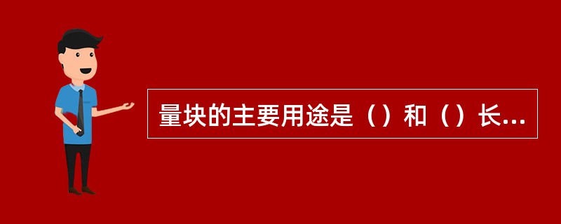 量块的主要用途是()和()长度量值。 量块的主要用途是()和()长度量值。