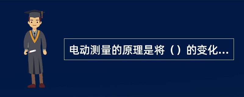 电动测量的原理是将（）的变化转变为电信号，再经放大或运算处理后，用指示表指示或记