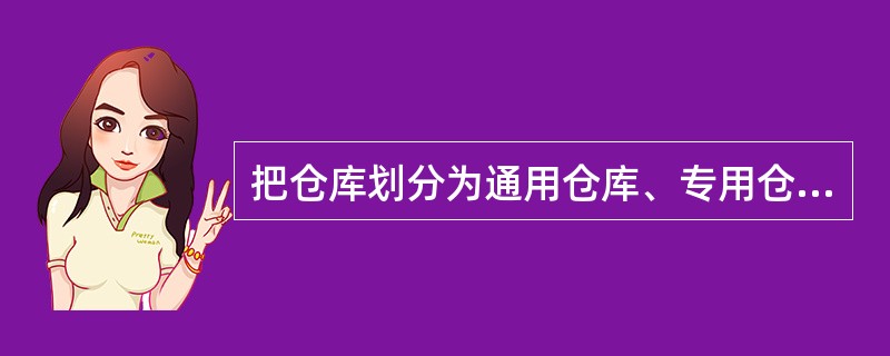 把仓库划分为通用仓库、专用仓库、特种仓库以及水上仓库是按仓库的（）来划分。