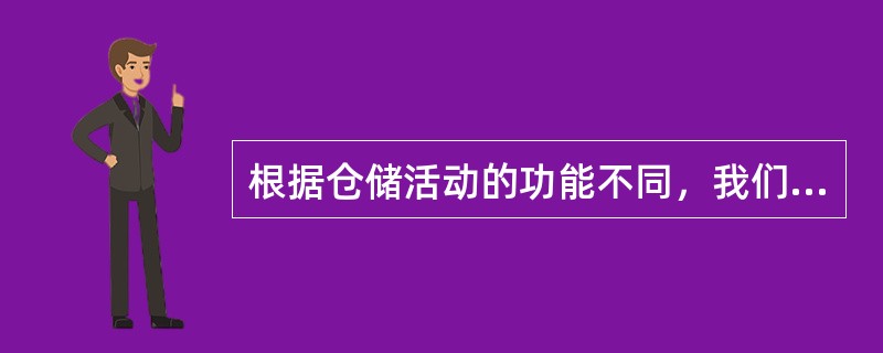 根据仓储活动的功能不同，我们可以把仓储活动划分为（）