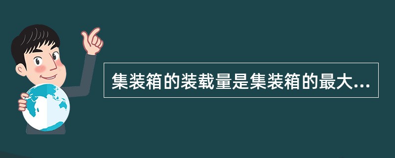集装箱的装载量是集装箱的最大载货重量，它是集装箱的总重与自重之差。