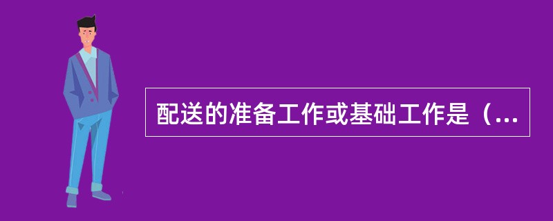 配送的准备工作或基础工作是（）。