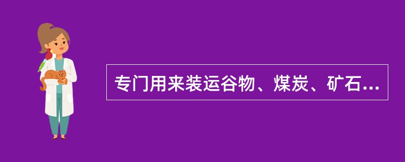 专门用来装运谷物、煤炭、矿石、糖等散货的船舶是（）。