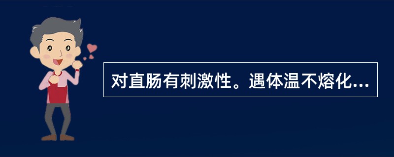 对直肠有刺激性。遇体温不熔化，能缓缓溶于直肠体液中（）