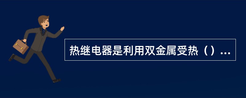 热继电器是利用双金属受热（）来保护电器设备的。