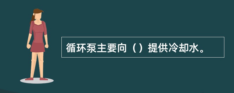 循环泵主要向（）提供冷却水。