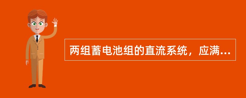 两组蓄电池组的直流系统，应满足在运行中二段母线切换时不中断供电的要求，切换过程中