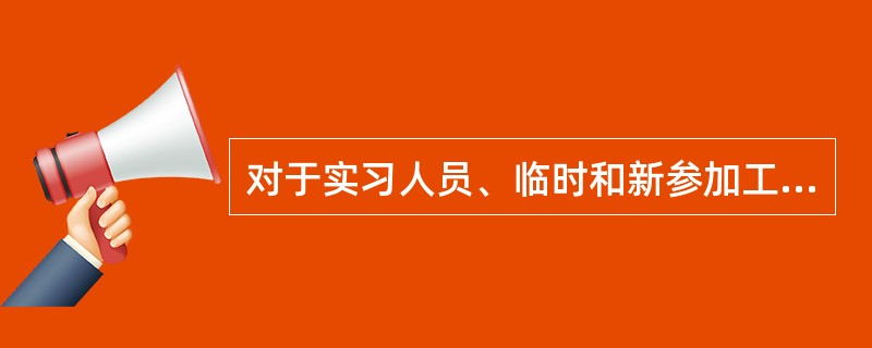 对于实习人员、临时和新参加工作的人员，应强化安全技术培训，在证明其具备必要的安全