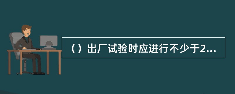 （）出厂试验时应进行不少于200次的机械操作试验，以保证触头充分磨合。200次操