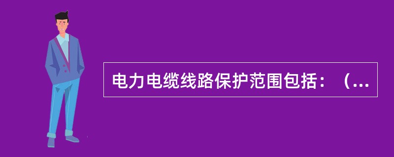 电力电缆线路保护范围包括：（），电缆管道、电缆隧道、电缆沟、电缆桥，电缆井、盖板