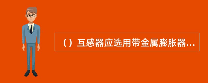 （）互感器应选用带金属膨胀器微正压结构型式。