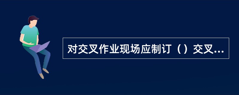 对交叉作业现场应制订（）交叉作业安全防护措施。