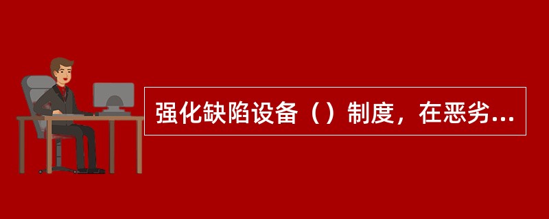 强化缺陷设备（）制度，在恶劣天气、设备危急缺陷情况下开展巡检、巡视等高风险工作，