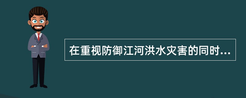 在重视防御江河洪水灾害的同时，应落实防御和应对的有（）