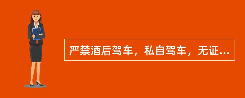 严禁酒后驾车，私自驾车，无证驾车，疲劳驾驶，超速行驶，超载行驶。