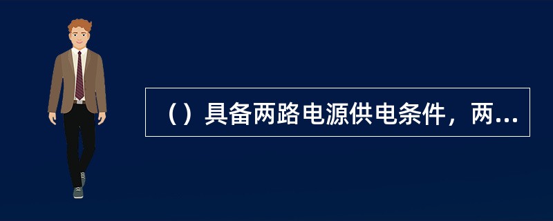 （）具备两路电源供电条件，两路电源应当来自两个不同的变电站，当一路电源发生故障时