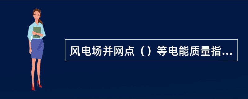 风电场并网点（）等电能质量指标满足国家标准要求时，风电机组应能正常运行。