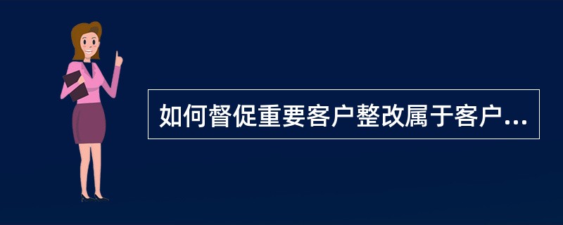 如何督促重要客户整改属于客户责任的安全隐患。