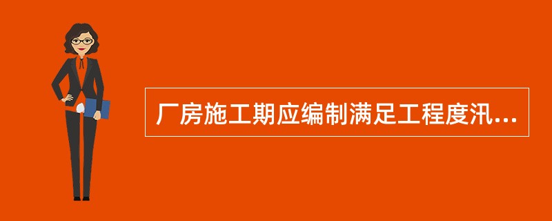 厂房施工期应编制满足工程度汛及施工要求的临时挡水方案，虽然不必报相关部门审查，但