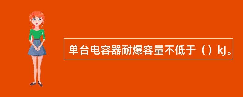 单台电容器耐爆容量不低于（）kJ。