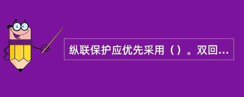 纵联保护应优先采用（）。双回线路采用同型号纵联保护，或线路纵联保护采用双重化配置