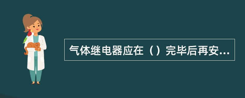 气体继电器应在（）完毕后再安装。